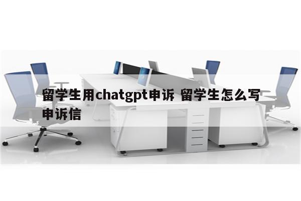 留学生用chatgpt申诉 留学生怎么写申诉信