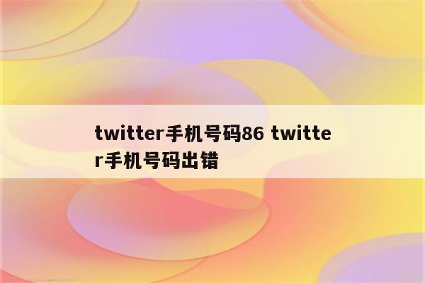 twitter手机号码86 twitter手机号码出错