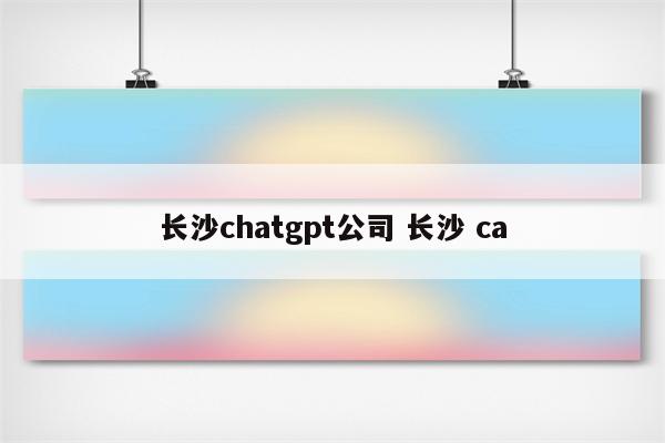 长沙chatgpt公司 长沙 ca