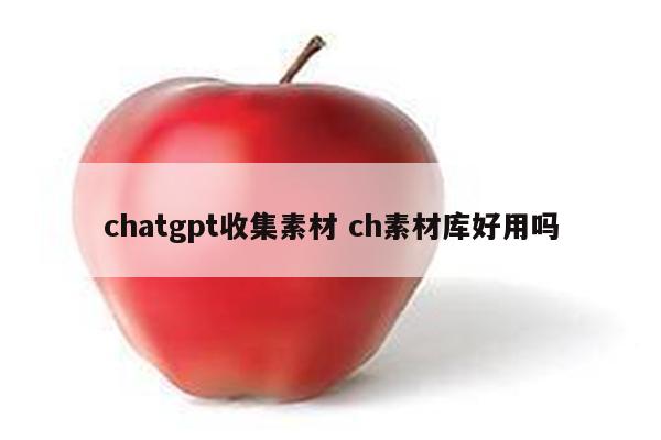 chatgpt收集素材 ch素材库好用吗