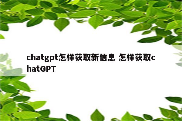 chatgpt怎样获取新信息 怎样获取chatGPT