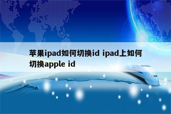 苹果ipad如何切换id ipad上如何切换apple id