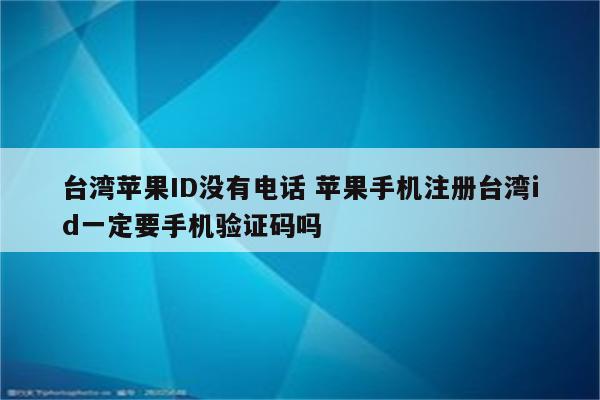 台湾苹果ID没有电话 苹果手机注册台湾id一定要手机验证码吗