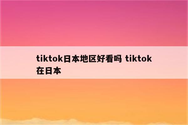 tiktok日本地区好看吗 tiktok在日本