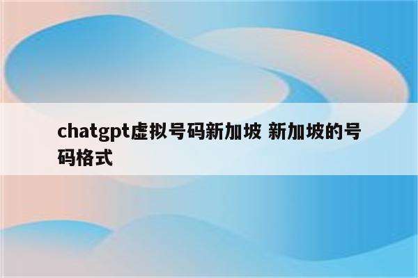 chatgpt虚拟号码新加坡 新加坡的号码格式