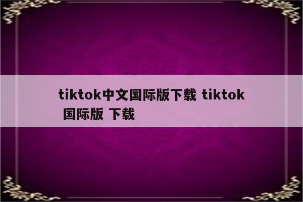 tiktok中文国际版下载 tiktok 国际版 下载