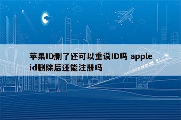 苹果ID删了还可以重设ID吗 appleid删除后还能注册吗