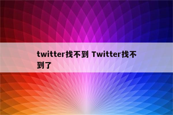 twitter找不到 Twitter找不到了