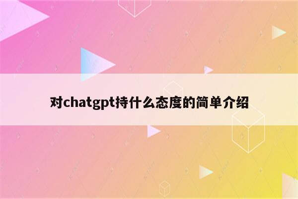 对chatgpt持什么态度的简单介绍