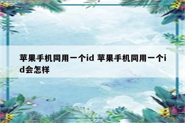 苹果手机同用一个id 苹果手机同用一个id会怎样