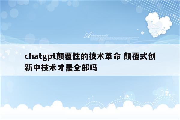 chatgpt颠覆性的技术革命 颠覆式创新中技术才是全部吗