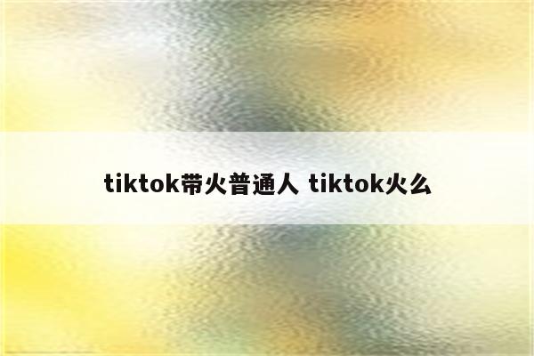 tiktok带火普通人 tiktok火么