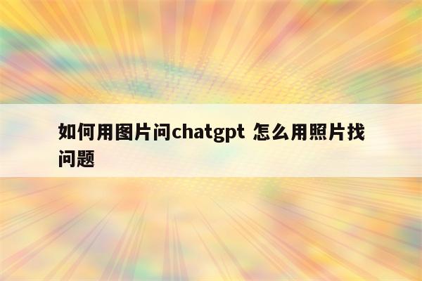 如何用图片问chatgpt 怎么用照片找问题