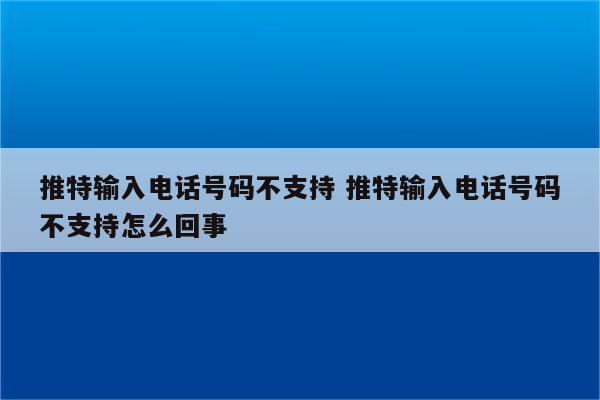 推特输入电话号码不支持 推特输入电话号码不支持怎么回事