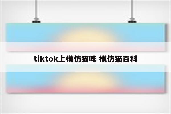 tiktok上模仿猫咪 模仿猫百科