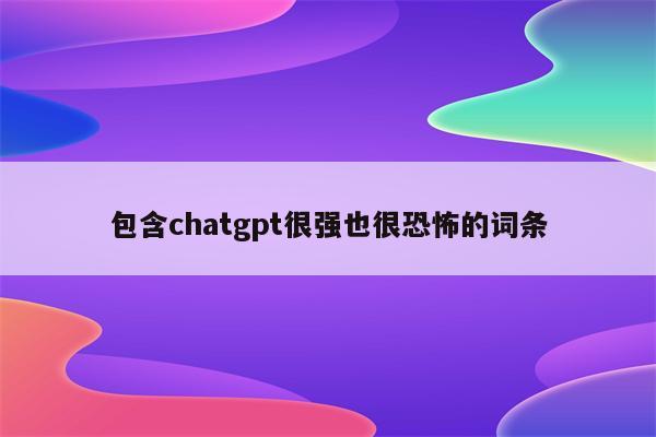 包含chatgpt很强也很恐怖的词条