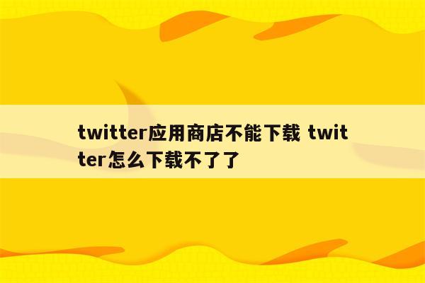 twitter应用商店不能下载 twitter怎么下载不了了