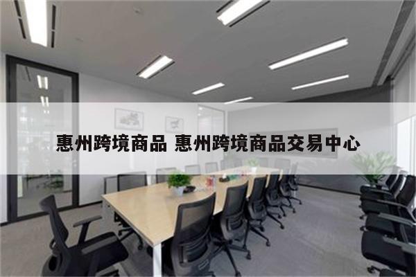 惠州跨境商品 惠州跨境商品交易中心