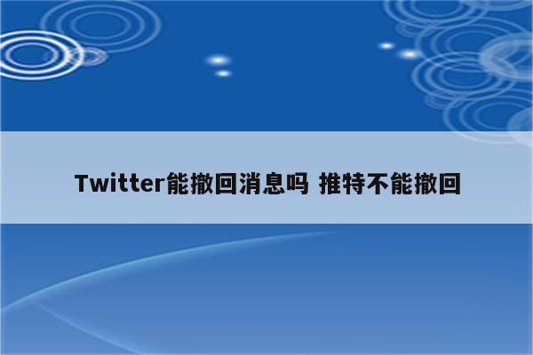 Twitter能撤回消息吗 推特不能撤回