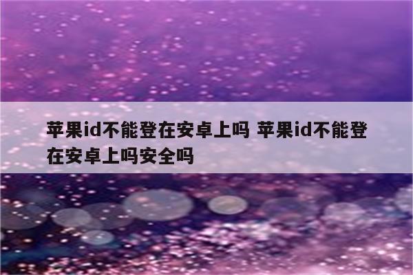 苹果id不能登在安卓上吗 苹果id不能登在安卓上吗安全吗