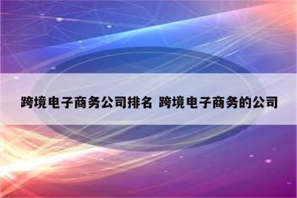 跨境电子商务公司排名 跨境电子商务的公司