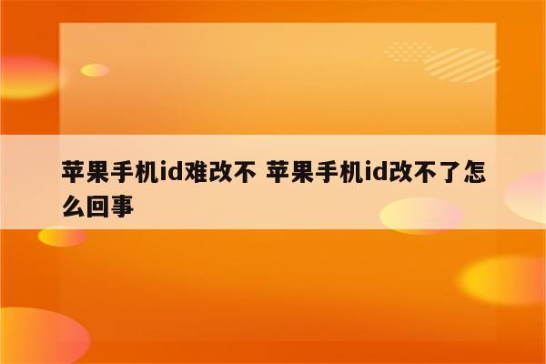 苹果手机id难改不 苹果手机id改不了怎么回事