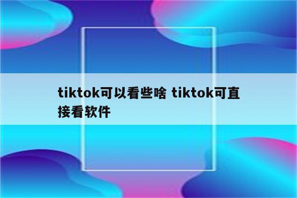 tiktok可以看些啥 tiktok可直接看软件