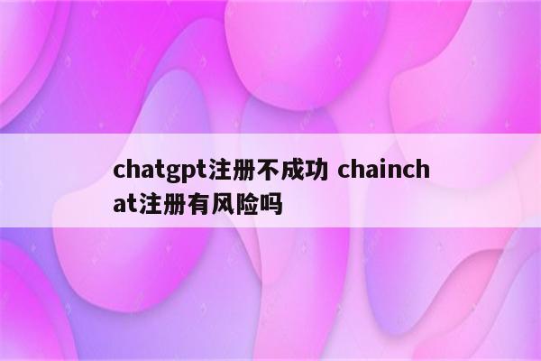 chatgpt注册不成功 chainchat注册有风险吗