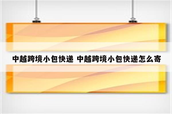 中越跨境小包快递 中越跨境小包快递怎么寄