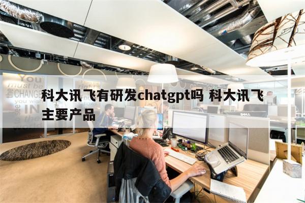 科大讯飞有研发chatgpt吗 科大讯飞主要产品