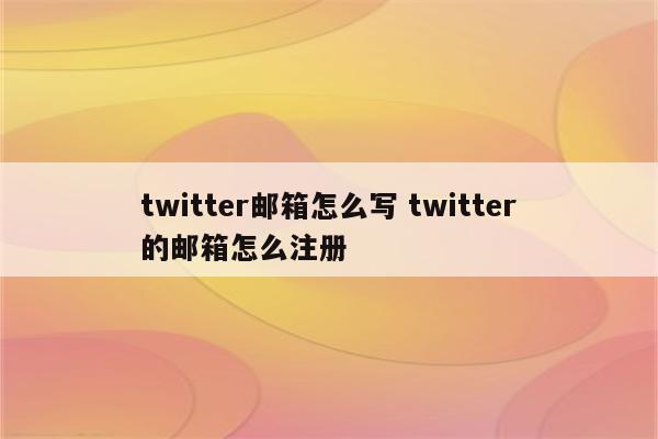 twitter邮箱怎么写 twitter的邮箱怎么注册