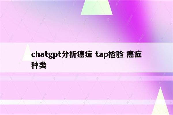 chatgpt分析癌症 tap检验 癌症种类