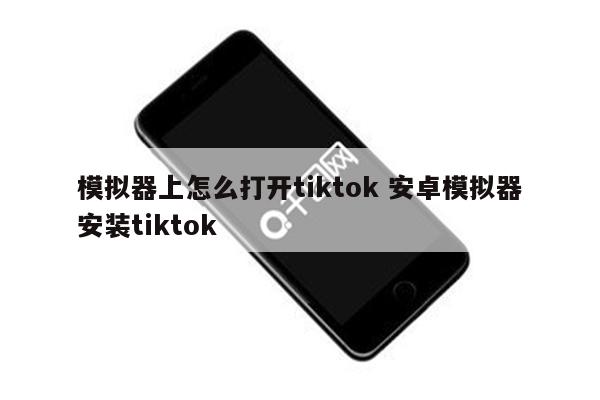 模拟器上怎么打开tiktok 安卓模拟器安装tiktok