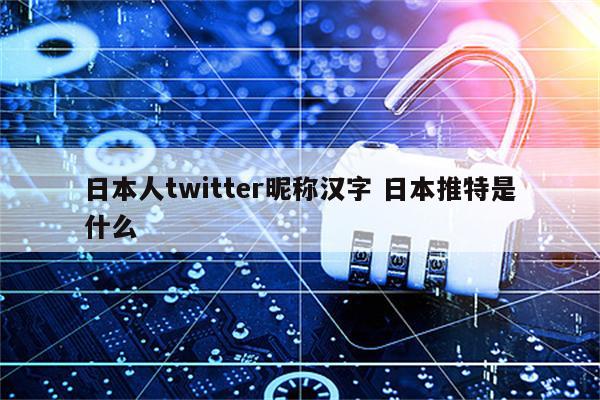 日本人twitter昵称汉字 日本推特是什么