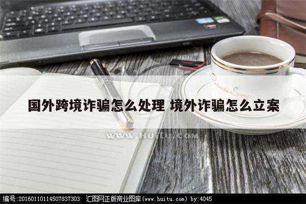 国外跨境诈骗怎么处理 境外诈骗怎么立案