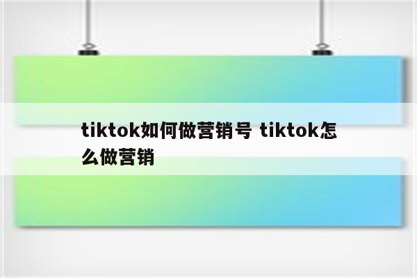 tiktok如何做营销号 tiktok怎么做营销