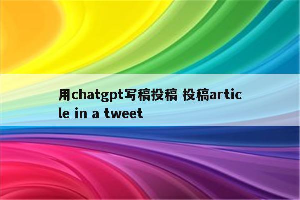 用chatgpt写稿投稿 投稿article in a tweet