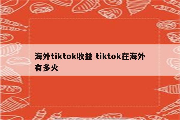 海外tiktok收益 tiktok在海外有多火