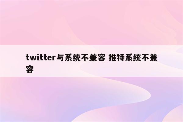 twitter与系统不兼容 推特系统不兼容