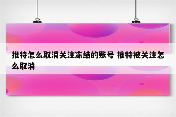 推特怎么取消关注冻结的账号 推特被关注怎么取消