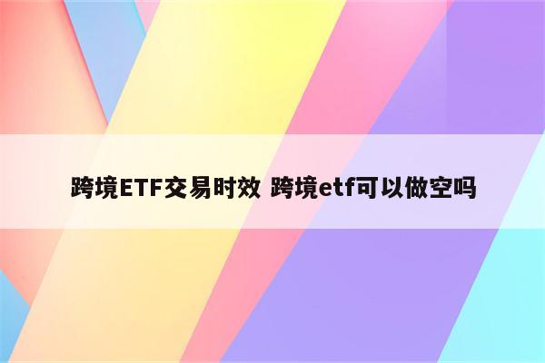 跨境ETF交易时效 跨境etf可以做空吗