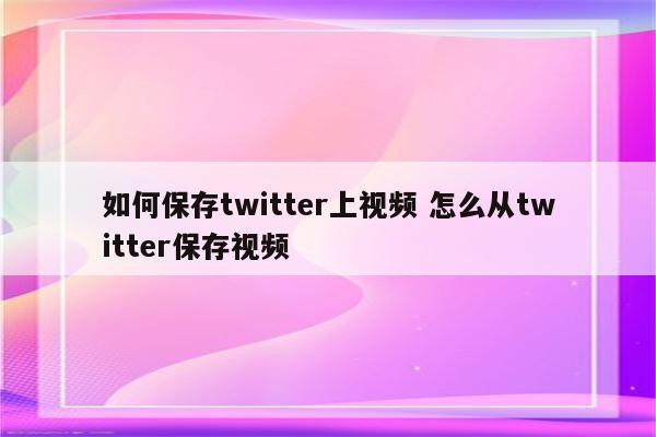 如何保存twitter上视频 怎么从twitter保存视频