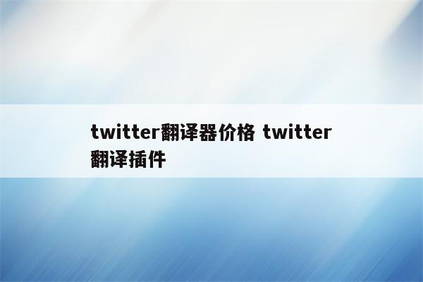 twitter翻译器价格 twitter翻译插件