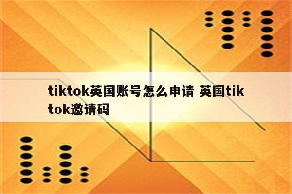 tiktok英国账号怎么申请 英国tiktok邀请码