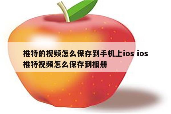 推特的视频怎么保存到手机上ios ios推特视频怎么保存到相册