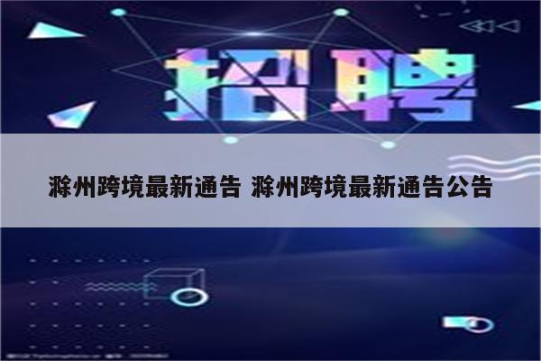 滁州跨境最新通告 滁州跨境最新通告公告