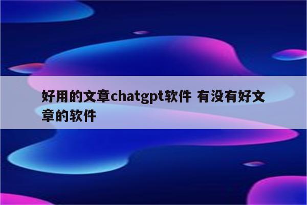 好用的文章chatgpt软件 有没有好文章的软件