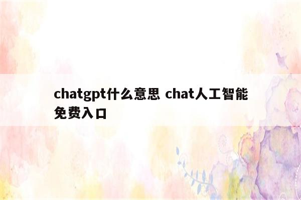 chatgpt什么意思 chat人工智能免费入口