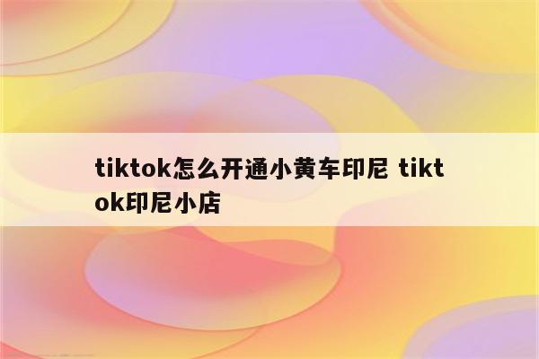 tiktok怎么开通小黄车印尼 tiktok印尼小店