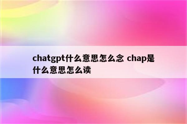 chatgpt什么意思怎么念 chap是什么意思怎么读